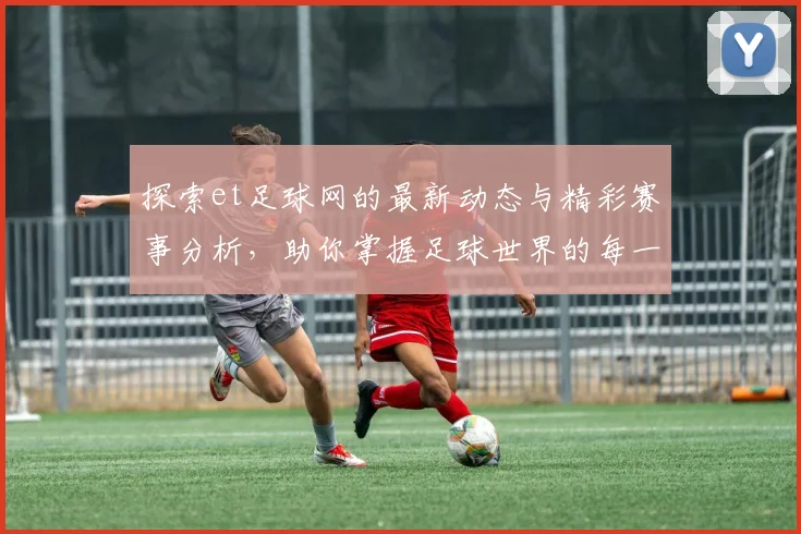 探索et足球网的最新动态与精彩赛事分析，助你掌握足球世界的每一个瞬间