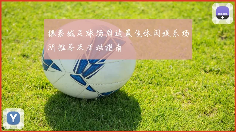 银泰城足球场周边最佳休闲娱乐场所推荐及活动指南