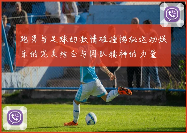 跑男与足球的激情碰撞揭秘运动娱乐的完美结合与团队精神的力量