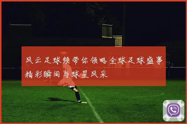 风云足球频带你领略全球足球盛事精彩瞬间与球星风采