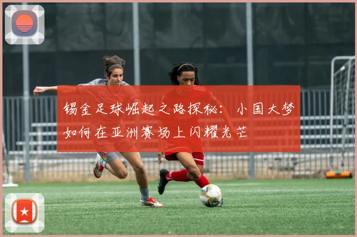 锡金足球崛起之路探秘：小国大梦如何在亚洲赛场上闪耀光芒