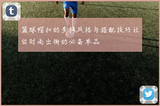 篮球帽扣的多样风格与搭配技巧让你时尚出街的必备单品