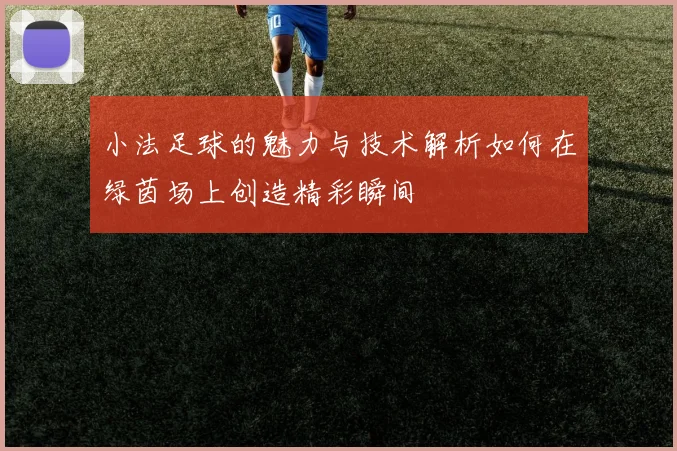 小法足球的魅力与技术解析如何在绿茵场上创造精彩瞬间
