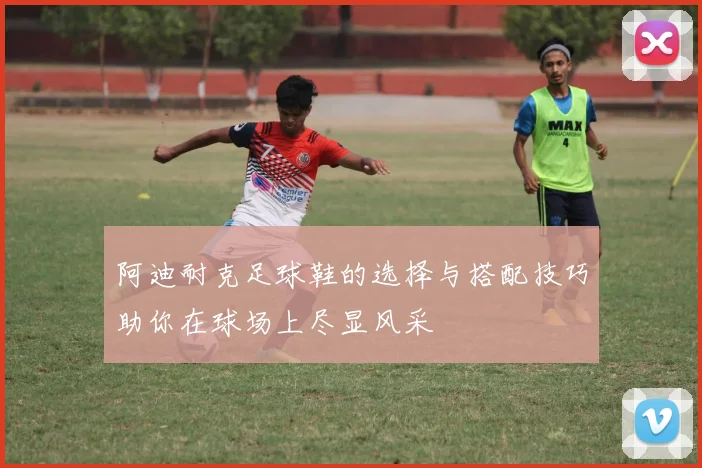 阿迪耐克足球鞋的选择与搭配技巧助你在球场上尽显风采