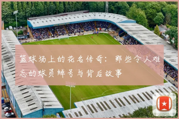 篮球场上的花名传奇：那些令人难忘的球员绰号与背后故事