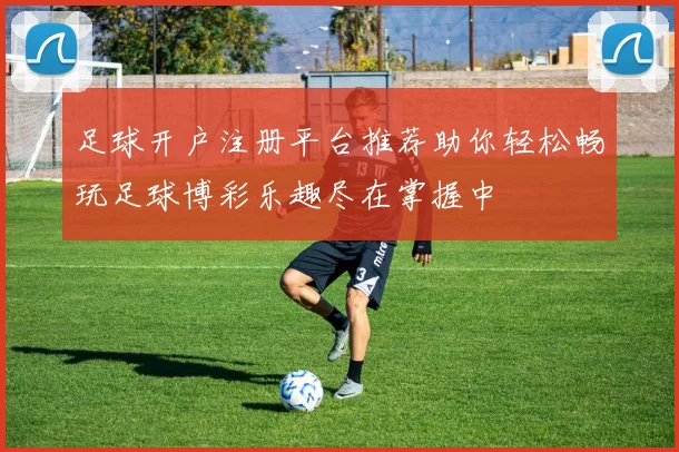 足球开户注册平台推荐助你轻松畅玩足球博彩乐趣尽在掌握中