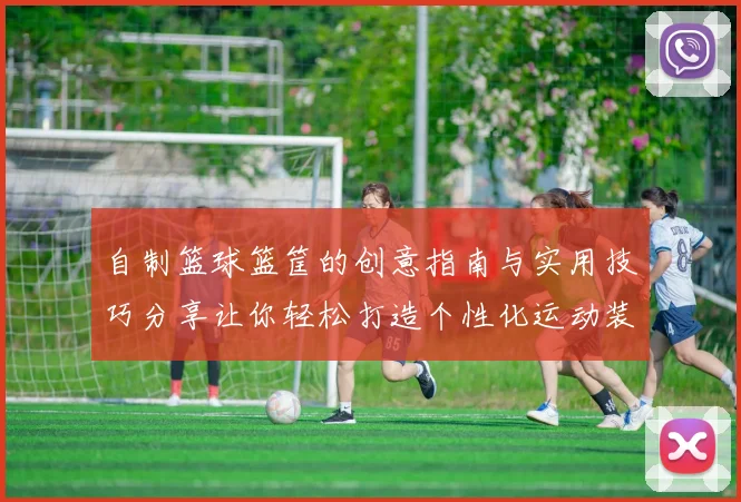自制篮球篮筐的创意指南与实用技巧分享让你轻松打造个性化运动装备
