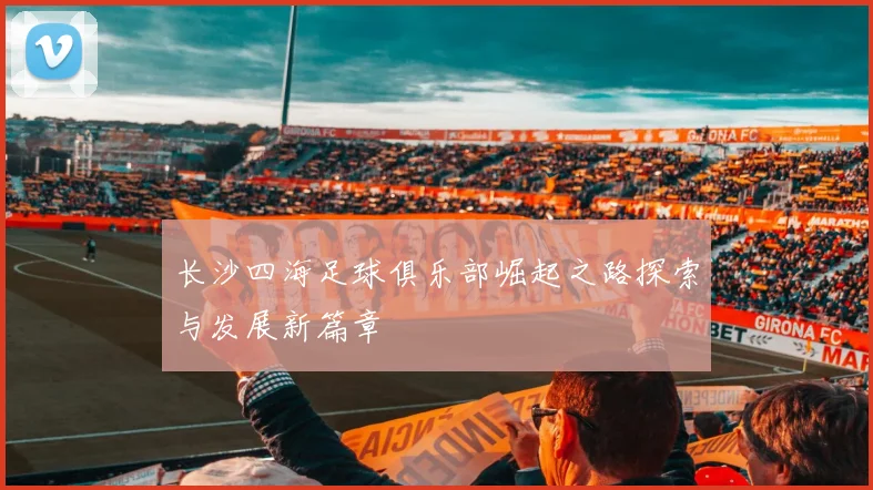 长沙四海足球俱乐部崛起之路探索与发展新篇章