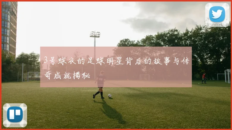 3号球衣的足球明星背后的故事与传奇成就揭秘